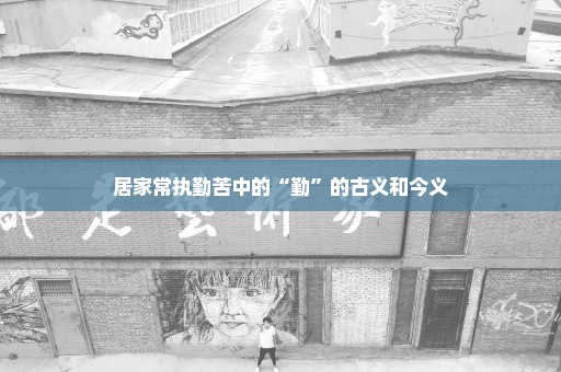 居家常执勤苦中的“勤”的古义和今义