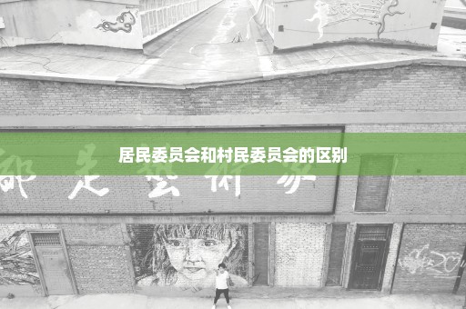居民委员会和村民委员会的区别