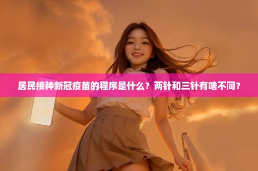 居民接种新冠疫苗的程序是什么？两针和三针有啥不同？