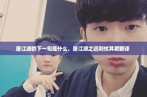 居江湖的下一句是什么，居江湖之远则忧其君翻译 