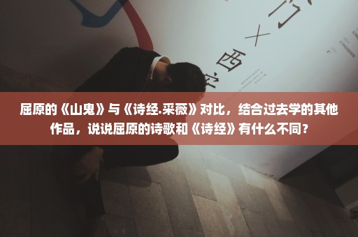 屈原的《山鬼》与《诗经.采薇》对比，结合过去学的其他作品，说说屈原的诗歌和《诗经》有什么不同？