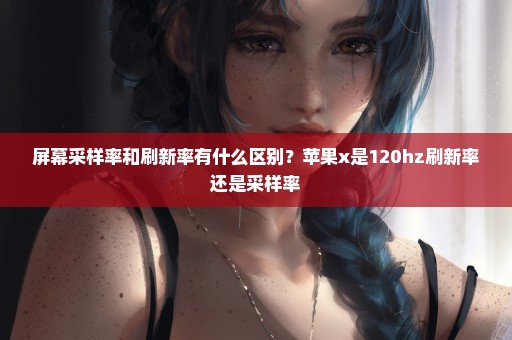屏幕采样率和刷新率有什么区别？苹果x是120hz刷新率还是采样率