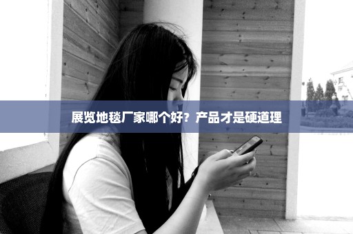 展览地毯厂家哪个好？产品才是硬道理