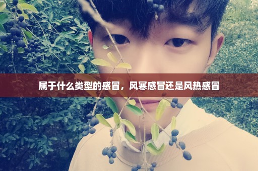 属于什么类型的感冒，风寒感冒还是风热感冒
