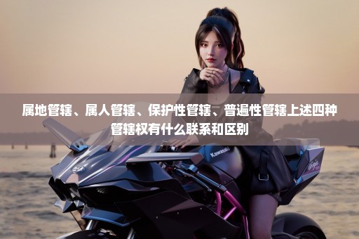属地管辖、属人管辖、保护性管辖、普遍性管辖上述四种管辖权有什么联系和区别