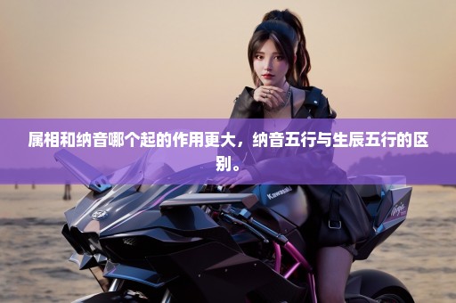 属相和纳音哪个起的作用更大，纳音五行与生辰五行的区别。