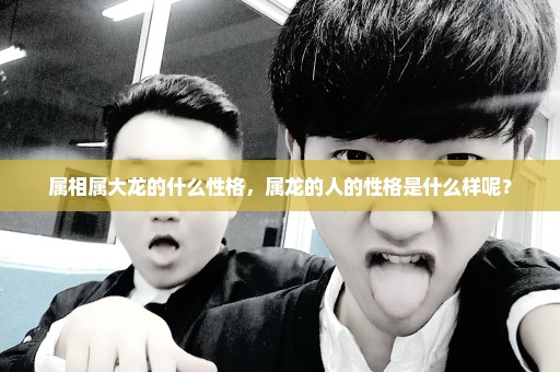 属相属大龙的什么性格，属龙的人的性格是什么样呢？