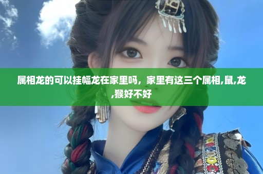 属相龙的可以挂幅龙在家里吗，家里有这三个属相,鼠,龙,猴好不好