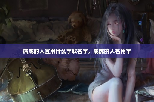 属虎的人宜用什么字取名字，属虎的人名用字
