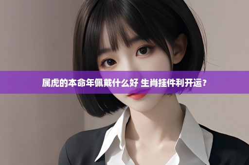 属虎的本命年佩戴什么好 生肖挂件利开运？
