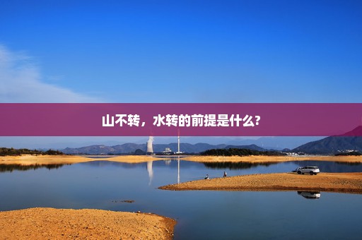 山不转，水转的前提是什么?