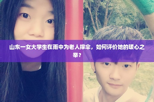 山东一女大学生在雨中为老人撑伞，如何评价她的暖心之举？