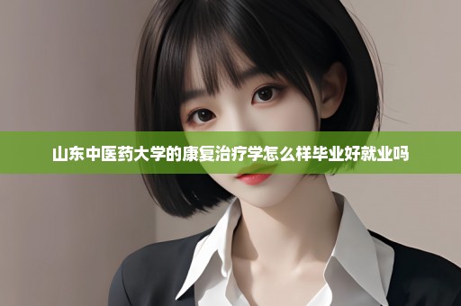 山东中医药大学的康复治疗学怎么样毕业好就业吗