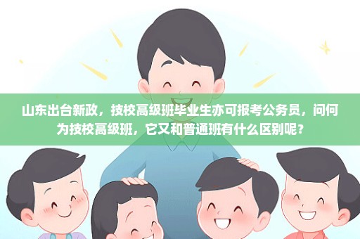 山东出台新政，技校高级班毕业生亦可报考公务员，问何为技校高级班，它又和普通班有什么区别呢？