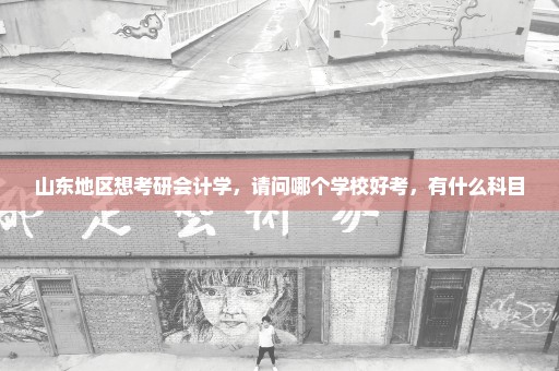 山东地区想考研会计学，请问哪个学校好考，有什么科目