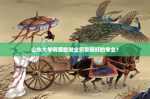 山东大学有哪些就业前景很好的专业？