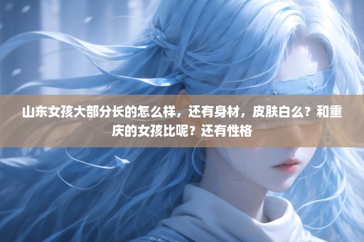 山东女孩大部分长的怎么样，还有身材，皮肤白么？和重庆的女孩比呢？还有性格