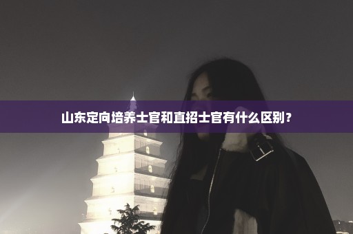 山东定向培养士官和直招士官有什么区别？