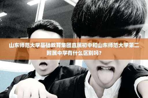 山东师范大学基础教育集团直属初中和山东师范大学第二附属中学有什么区别吗？
