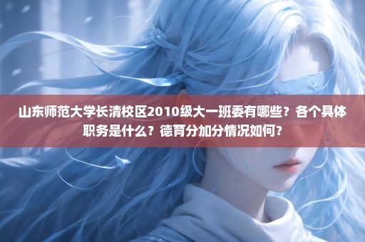 山东师范大学长清校区2010级大一班委有哪些？各个具体职务是什么？德育分加分情况如何？