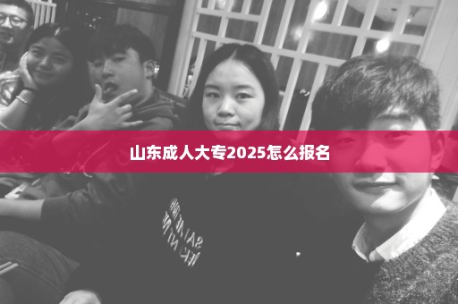山东成人大专2025怎么报名