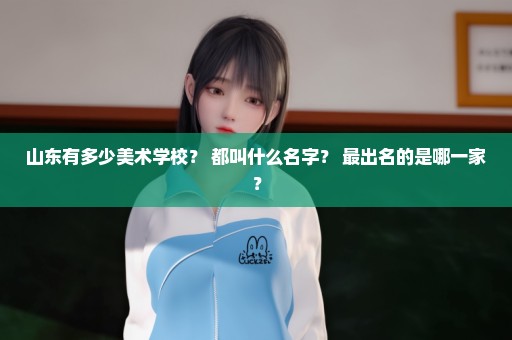 山东有多少美术学校？ 都叫什么名字？ 最出名的是哪一家？