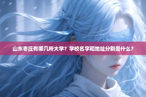 山东枣庄有哪几所大学？学校名字和地址分别是什么？