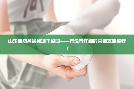 山东潍坊昌邑杨珊千梨园——有没有详细的采摘攻略推荐？