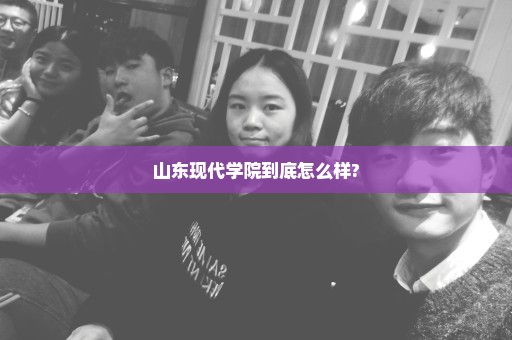 山东现代学院到底怎么样?