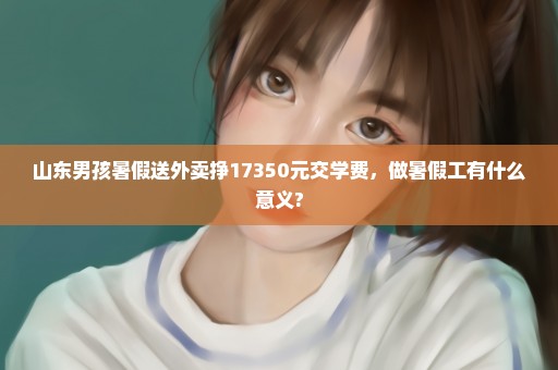 山东男孩暑假送外卖挣17350元交学费，做暑假工有什么意义?