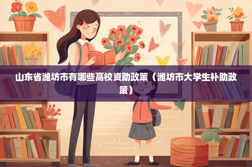 山东省潍坊市有哪些高校资助政策（潍坊市大学生补助政策）