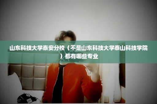 山东科技大学泰安分校（不是山东科技大学泰山科技学院）都有哪些专业