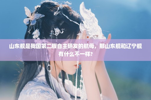 山东舰是我国第二艘自主研发的航母，那山东舰和辽宁舰有什么不一样?
