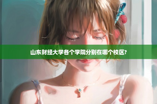 山东财经大学各个学院分别在哪个校区?