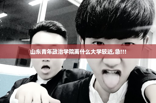 山东青年政治学院离什么大学较近,急!!!