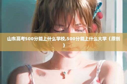 山东高考500分能上什么学校,500分能上什么大学（原创）