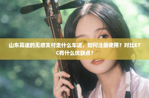山东高速的无感支付走什么车道，如何注册使用？对比ETC有什么优缺点？