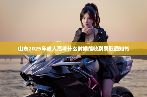山东2025年成人高考什么时候能收到录取通知书