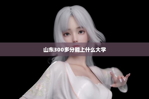 山东300多分能上什么大学