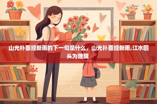 山光扑面经新雨的下一句是什么，山光扑面经新雨,江水回头为晚晴 