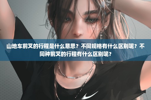 山地车前叉的行程是什么意思？不同规格有什么区别呢？不同种前叉的行程有什么区别呢？