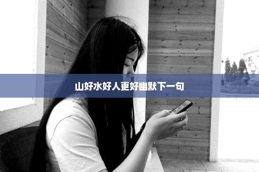 山好水好人更好幽默下一句