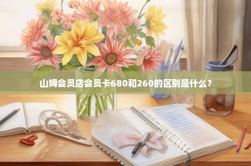 山姆会员店会员卡680和260的区别是什么？