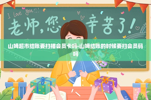 山姆超市结账要扫描会员卡吗-山姆结账的时候要扫会员码吗
