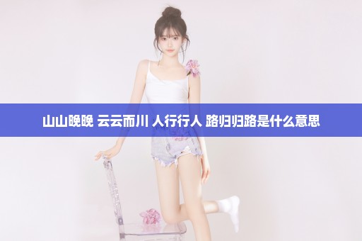 山山晚晚 云云而川 人行行人 路归归路是什么意思