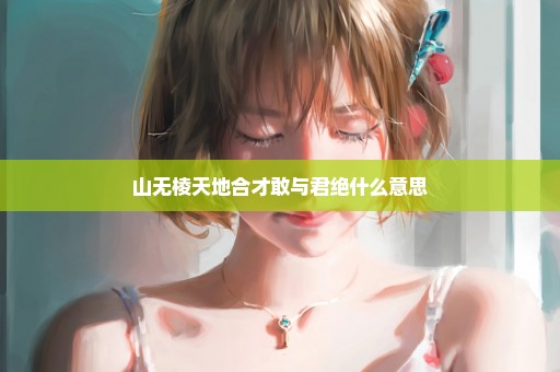 山无棱天地合才敢与君绝什么意思
