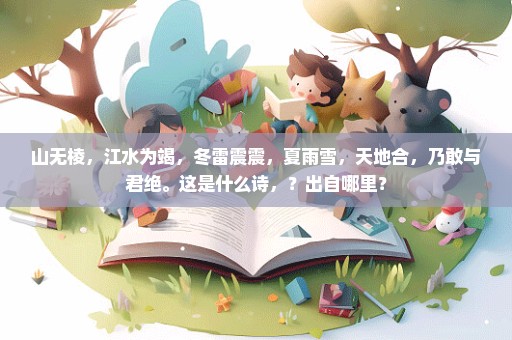山无棱，江水为竭，冬雷震震，夏雨雪，天地合，乃敢与君绝。这是什么诗，？出自哪里？