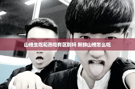 山楂生吃和熟吃有区别吗 新鲜山楂怎么吃