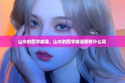 山水的四字成语，山水的四字成语都有什么词 