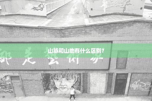 山脉和山地有什么区别？
